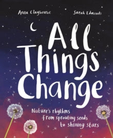 All Things Change : Nature's rhythms from sprouting seeds to shining stars by Anna Claybourne